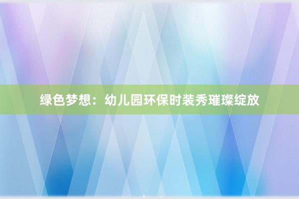 绿色梦想：幼儿园环保时装秀璀璨绽放